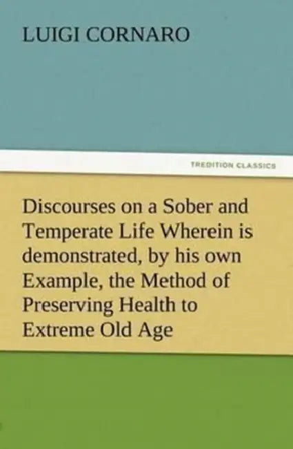 Discourses on a Sober and Temperate Life Wherein is demonstrated, by his own Example, the Method of Preserving Health to Extreme Old Age by Luigi Cornaro