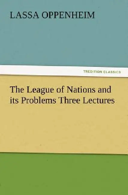The League of Nations and Its Problems Three Lectures by L. (Lassa) Oppenheim