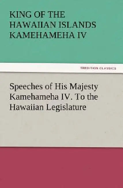 Speeches of His Majesty Kamehameha IV. To the Hawaiian Legislature by Kamehameha IV King of the Hawaiian