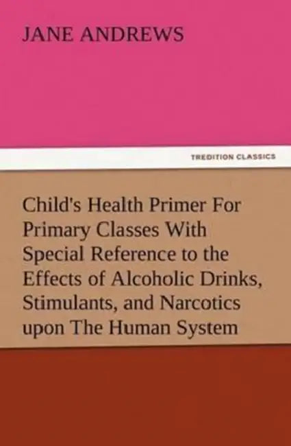 Child's Health Primer For Primary Classes With Special Reference to the Effects of Alcoholic Drinks, Stimulants, and Narcotics upon The Human System by Jane Andrews