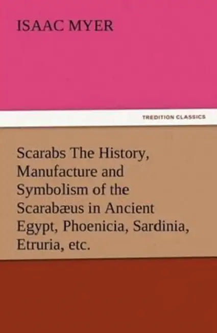 Scarabs The History, Manufacture and Symbolism of the Scarabæus in Ancient Egypt, Phoenicia, Sardinia, Etruria, etc. by Isaac Myer