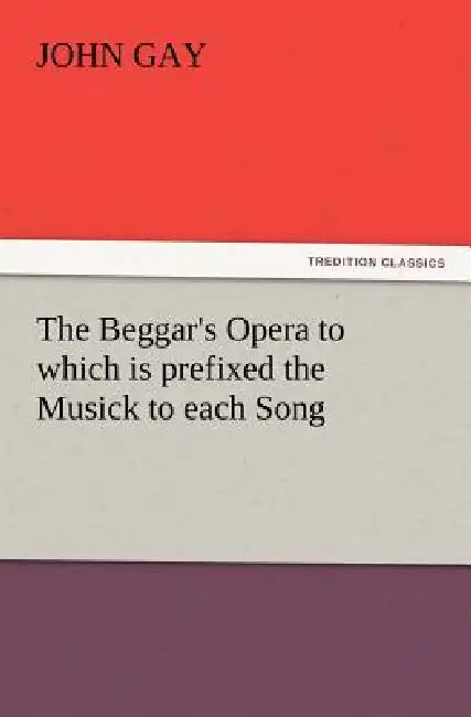 The Beggar's Opera to which is prefixed the Musick to each Song by John Gay
