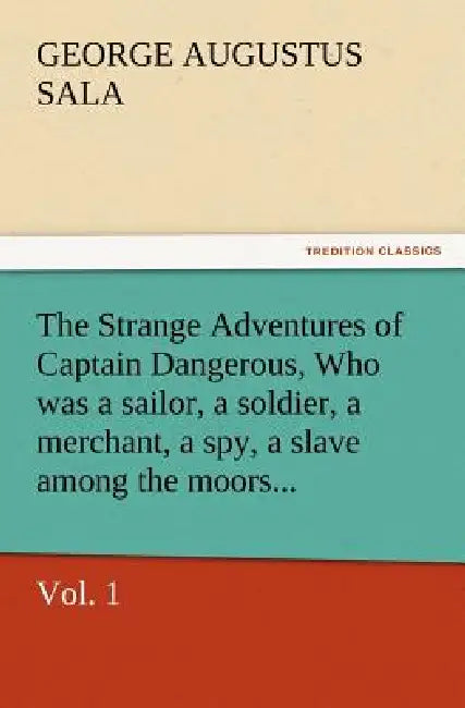 The Strange Adventures of Captain Dangerous, Vol. 1 Who Was a Sailor, a Soldier, a Merchant, a Spy, a Slave Among the Moors... by George Augustus Sala