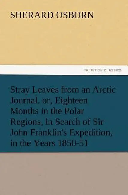 Stray Leaves from an Arctic Journal, or, Eighteen Months in the Polar Regions, in Search of Sir John Franklin's Expedition, in the Years 1850-51 by Sherard Osborn