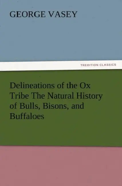 Delineations of the Ox Tribe the Natural History of Bulls, Bisons, and Buffaloes. Exhibiting All the Known Species and the More Remarkable Varieties o by George Vasey