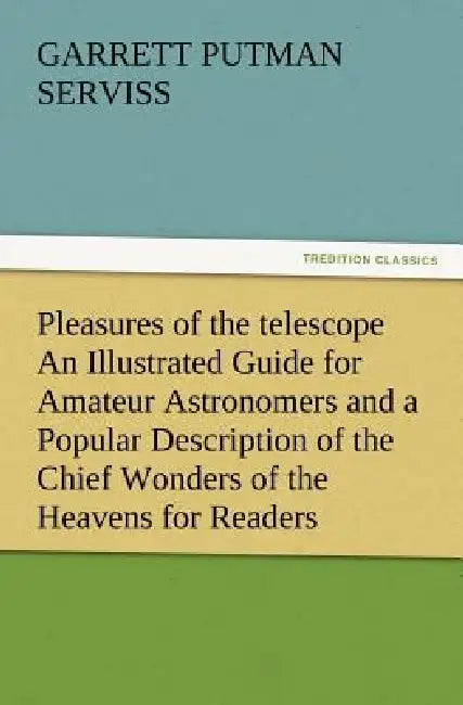 Pleasures of the telescope An Illustrated Guide for Amateur Astronomers and a Popular Description of the Chief Wonders of the Heavens for General Read by Garrett Putman Serviss