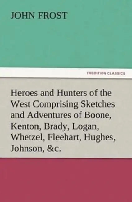 Heroes and Hunters of the West Comprising Sketches and Adventures of Boone, Kenton, Brady, Logan, Whetzel, Fleehart, Hughes, Johnson, &c. by John Frost