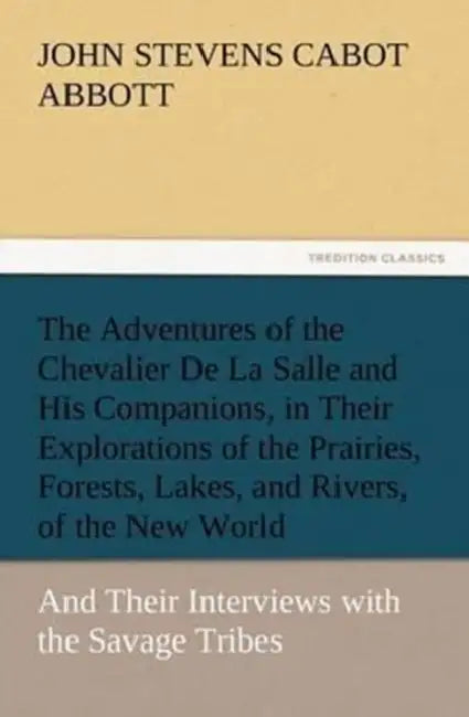 The Adventures of the Chevalier De La Salle and His Companions, in Their Explorations of the Prairies, Forests, Lakes, and Rivers, of the New World, a by John Stevens Cabot Abbott