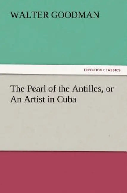 The Pearl of the Antilles, or an Artist in Cuba by Walter Goodman