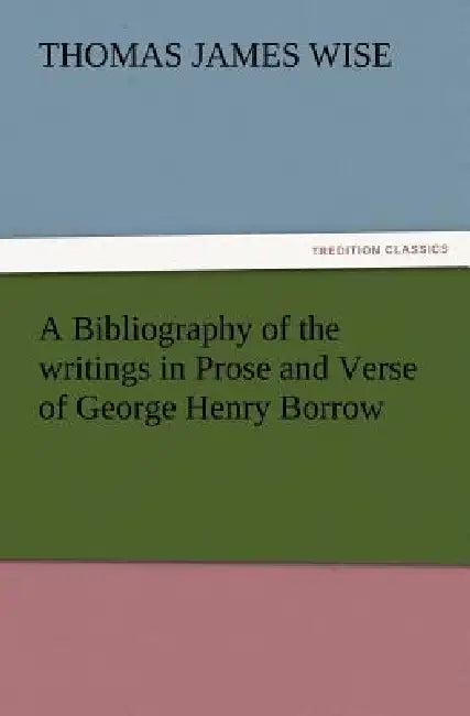 A Bibliography of the Writings in Prose and Verse of George Henry Borrow by Thomas James Wise