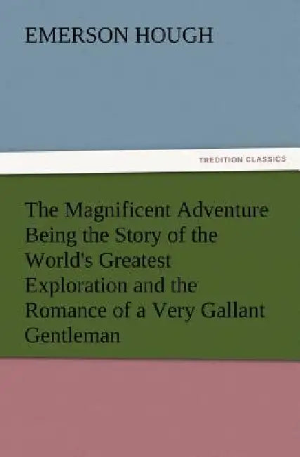 The Magnificent Adventure Being the Story of the World's Greatest Exploration and the Romance of a Very Gallant Gentleman by Emerson Hough