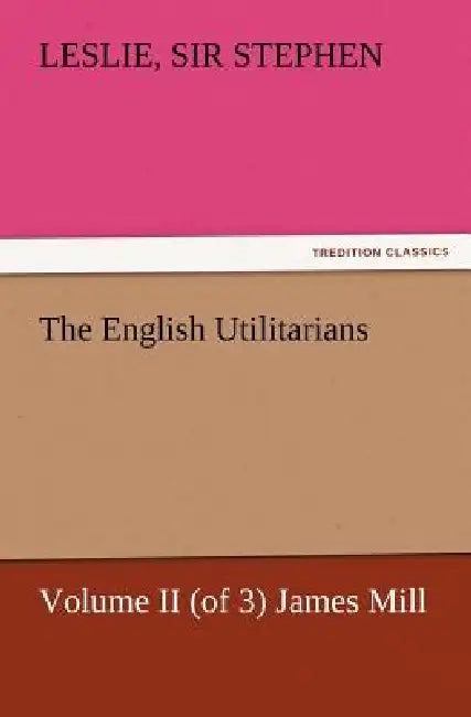 The English Utilitarians, Volume II (of 3) James Mill by Leslie Stephen