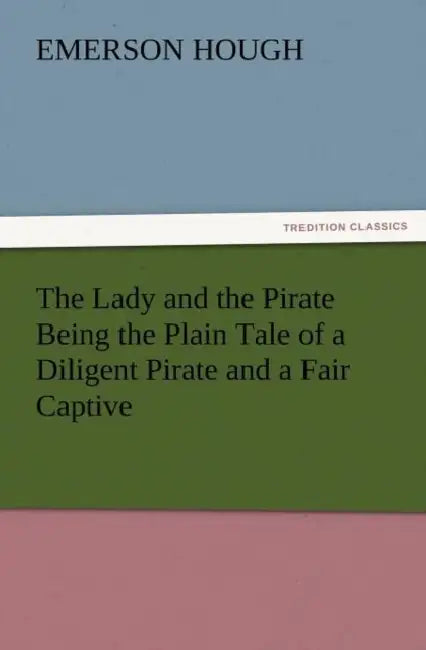 The Lady and the Pirate Being the Plain Tale of a Diligent Pirate and a Fair Captive by Emerson Hough