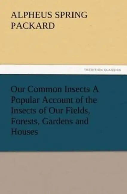 Our Common Insects A Popular Account of the Insects of Our Fields, Forests, Gardens and Houses by A. S. (Alpheus Spring) Packard