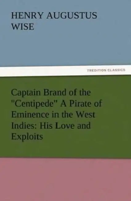 Captain Brand of the Centipede A Pirate of Eminence in the West Indies: His Love and Exploits, Together with Some Account of the Singular Manner by Wh by H. a. (Henry Augustus) Wise