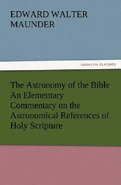 The Astronomy of the Bible An Elementary Commentary on the Astronomical References of Holy Scripture by E. Walter (Edward Walter) Maunder