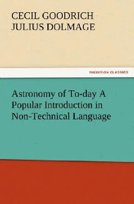 Astronomy of To-day A Popular Introduction in Non-Technical Language by Cecil Goodrich Julius Dolmage