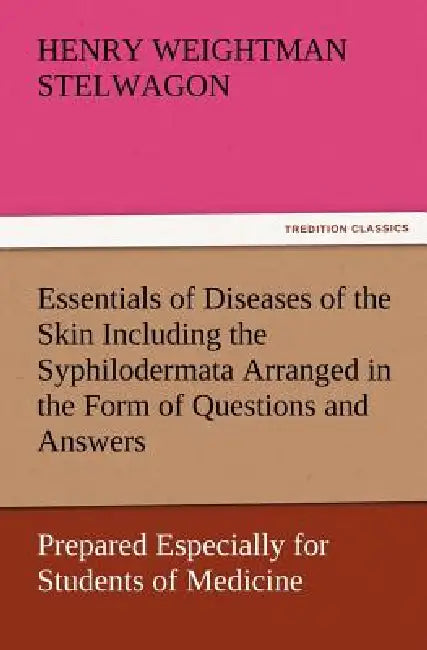 Essentials of Diseases of the Skin Including the Syphilodermata Arranged in the Form of Questions and Answers Prepared Especially for Students of Medi by Henry Weightman Stelwagon