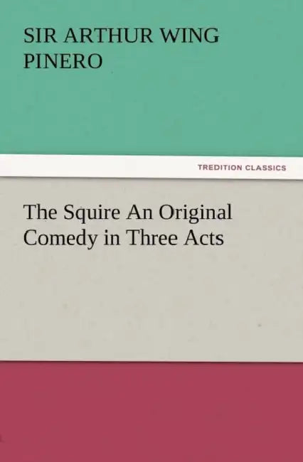 The Squire an Original Comedy in Three Acts by Arthur Wing Pinero