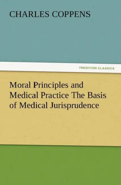 Moral Principles and Medical Practice the Basis of Medical Jurisprudence by Charles Coppens