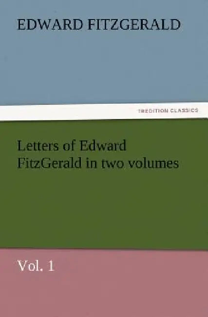 Letters of Edward Fitzgerald in Two Volumes, Vol. 1 by Edward Fitzgerald