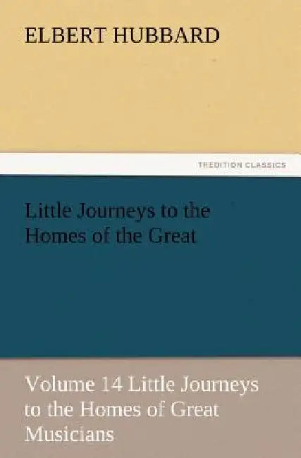 Little Journeys to the Homes of the Great - Volume 14 Little Journeys to the Homes of Great Musicians by Elbert Hubbard