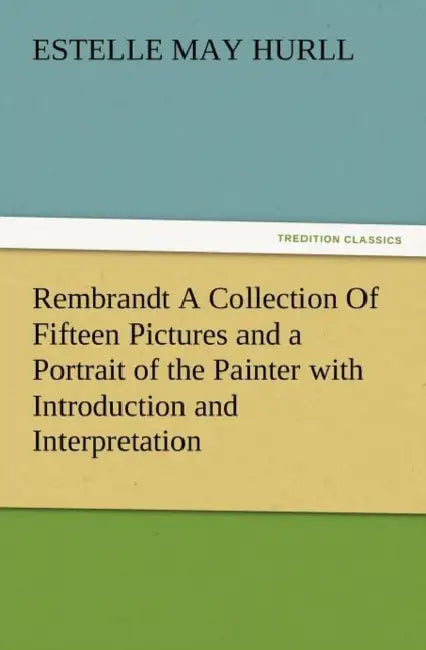 Rembrandt a Collection of Fifteen Pictures and a Portrait of the Painter with Introduction and Interpretation by Estelle M. Hurll