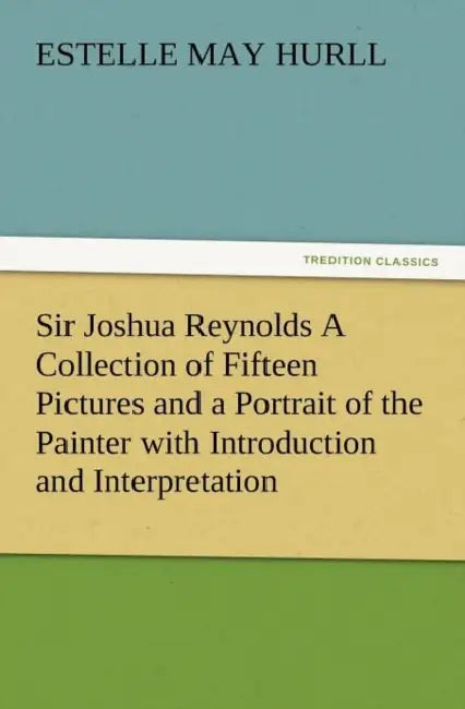 Sir Joshua Reynolds a Collection of Fifteen Pictures and a Portrait of the Painter with Introduction and Interpretation by Estelle M. Hurll