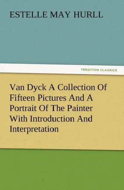 Van Dyck a Collection of Fifteen Pictures and a Portrait of the Painter with Introduction and Interpretation by Estelle M. Hurll