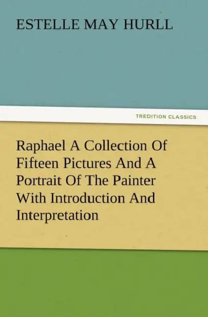 Raphael a Collection of Fifteen Pictures and a Portrait of the Painter with Introduction and Interpretation by Estelle M. Hurll