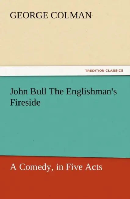 John Bull the Englishman's Fireside: A Comedy, in Five Acts by George Colman