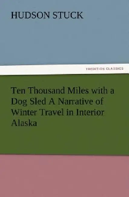 Ten Thousand Miles with a Dog Sled a Narrative of Winter Travel in Interior Alaska by Hudson Stuck