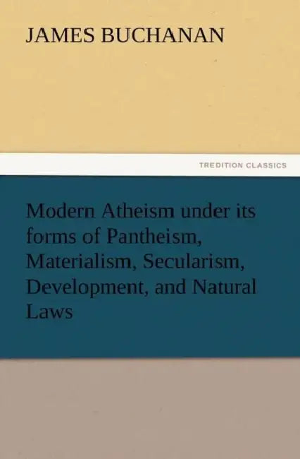 Modern Atheism Under Its Forms of Pantheism, Materialism, Secularism, Development, and Natural Laws by James Buchanan
