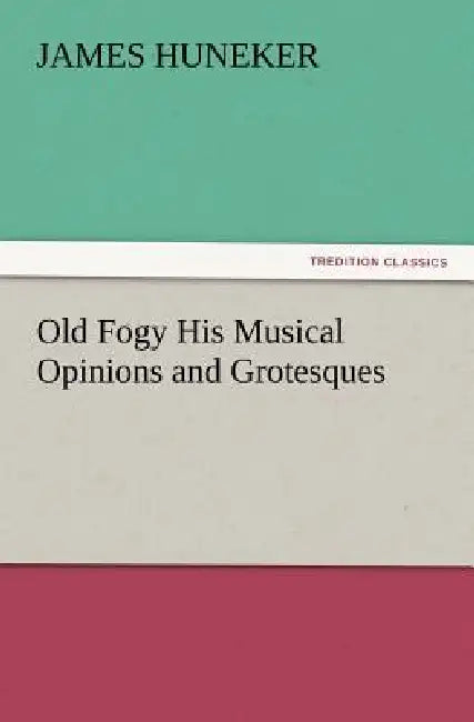Old Fogy His Musical Opinions and Grotesques by James Huneker