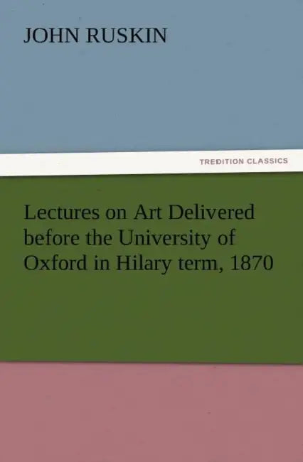 Lectures on Art Delivered Before the University of Oxford in Hilary Term, 1870 by John Ruskin
