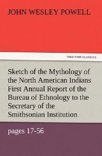 Sketch of the Mythology of the North American Indians First Annual Report of the Bureau of Ethnology to the Secretary of the Smithsonian Institution, by John Wesley Powell