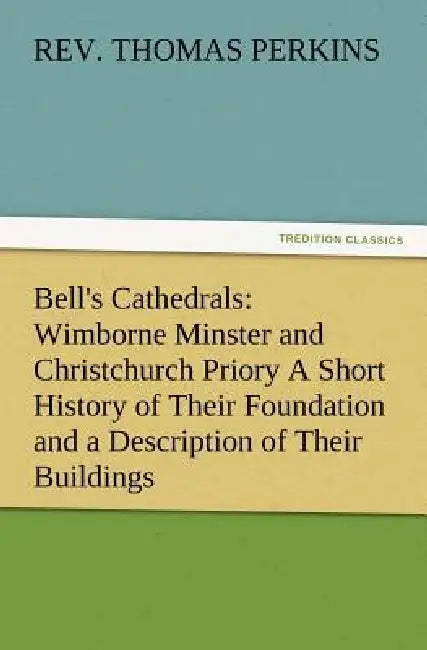 Bell's Cathedrals: Wimborne Minster and Christchurch Priory a Short History of Their Foundation and a Description of Their Buildings by Thomas Perkins