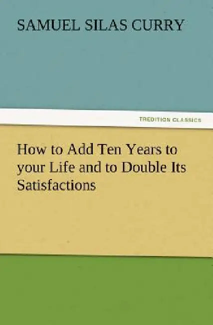 How to Add Ten Years to Your Life and to Double Its Satisfactions by S. S. Curry