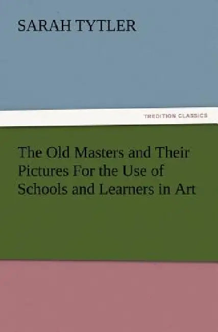 The Old Masters and Their Pictures for the Use of Schools and Learners in Art by Sarah Tytler
