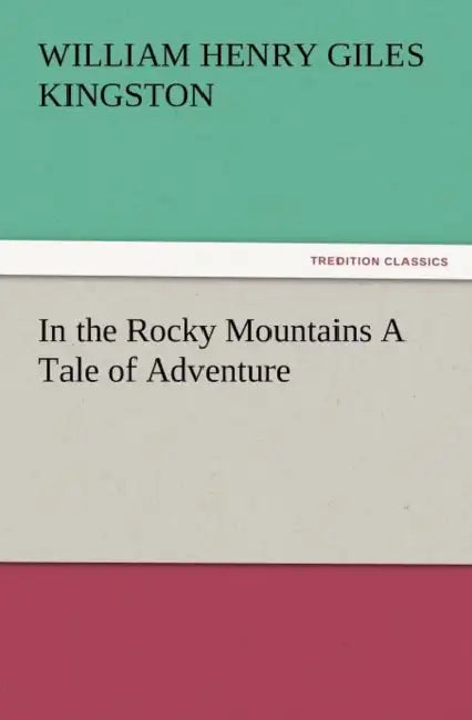 In the Rocky Mountains a Tale of Adventure by William Henry Giles Kingston