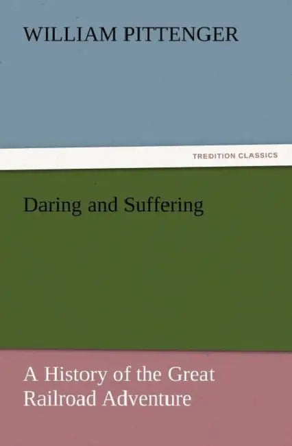 Daring and Suffering: A History of the Great Railroad Adventure by William Pittenger