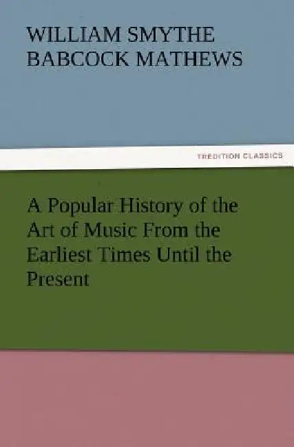 A Popular History of the Art of Music from the Earliest Times Until the Present by W. S. B. Mathews