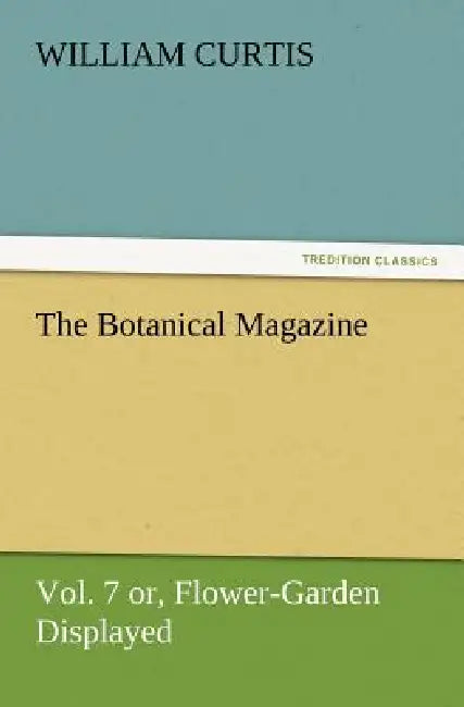 The Botanical Magazine Vol. 7 Or, Flower-Garden Displayed by William Curtis