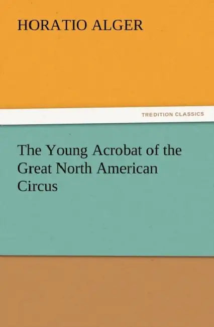 The Young Acrobat of the Great North American Circus by Jr. Alger Horatio