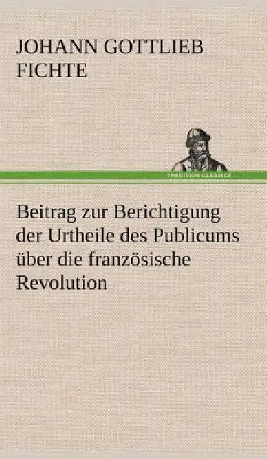 Beitrag Zur Berichtigung Der Urtheile Des Publicums Uber Die Franzosische Revolution. by Johann Gottlieb Fichte