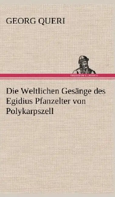 Die Weltlichen Gesange Des Egidius Pfanzelter Von Polykarpszell by Georg Queri