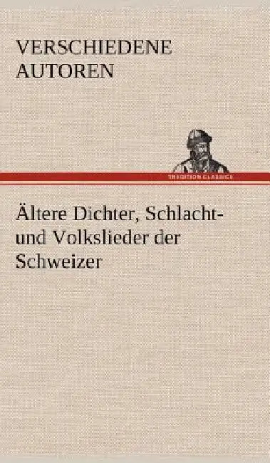 Altere Dichter, Schlacht- Und Volkslieder Der Schweizer by Verschiedene Autoren