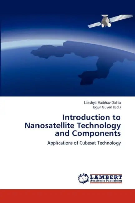 Introduction to Nanosatellite Technology and Components by Datta Lakshya Vaibhav, Guven Ugur