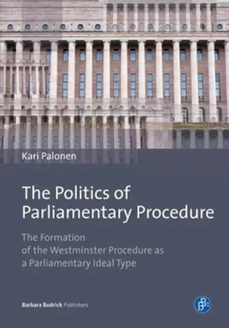 The Politics of Parliamentary Procedure: The Formation of the Westminster Procedure as a Parliamentary Ideal Type by Kari Palonen
