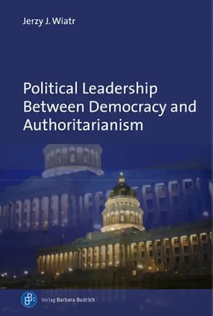 Political Leadership Between Democracy and Authoritarianism: Comparative and Historical Perspectives by Jerzy J. Wiatr